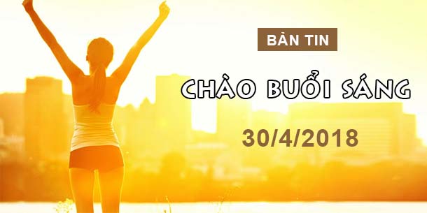 BẢN TIN CHÀO BUỔI SÁNG NGÀY 30/4