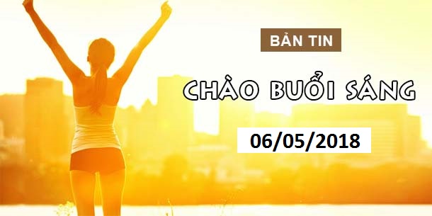 BẢN TIN CHÀO BUỔI SÁNG NGÀY 06/05
