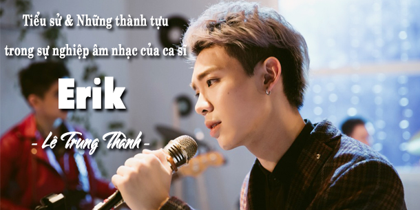 Tiểu sử và những thành tựu trong sự nghiệp âm nhạc của ca sĩ Erik - Lê Trung Thành