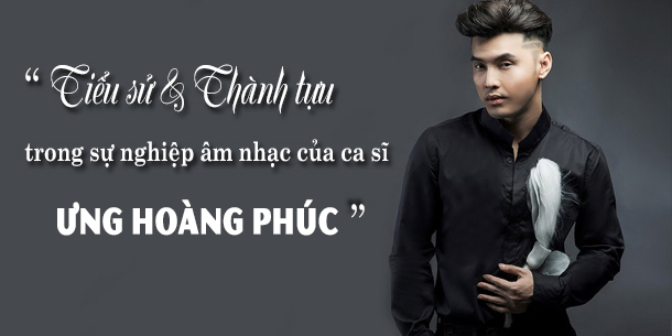 Tiểu sử và những thành tựu trong sự nghiệp âm nhạc của ca sĩ Ưng Hoàng Phúc