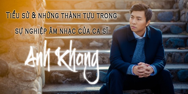 Tiểu sử và những thành tựu trong sự nghiệp âm nhạc của ca sĩ Anh Khang