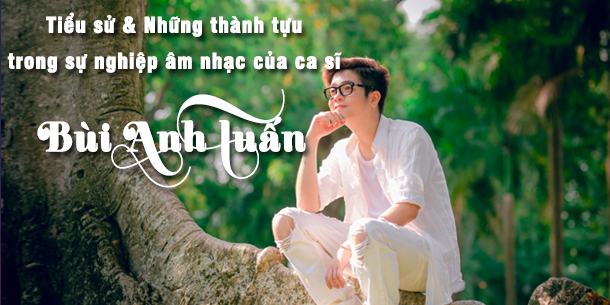 Tiểu sử và những thành tựu trong sự nghiệp âm nhạc của ca sĩ Bùi Anh Tuấn