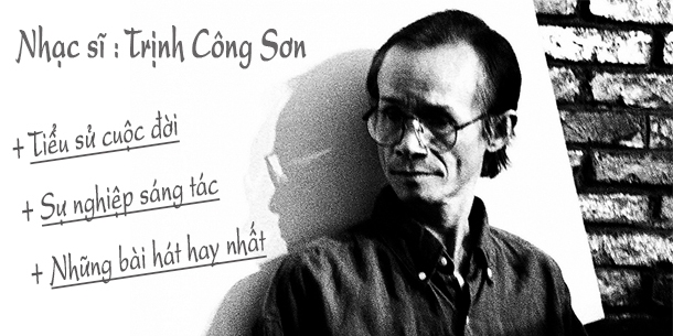 Tiểu sử, sự nghiệp âm nhạc và những bài hát hay nhất của nhạc sĩ Trịnh Công Sơn