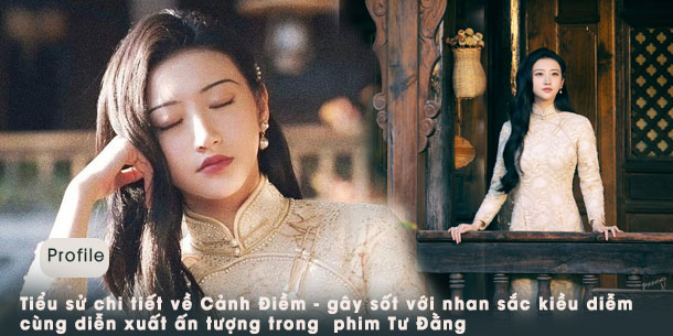 Profile chi tiết về Cảnh Điềm - gây sốt với nhan sắc kiều diễm cùng diễn xuất ấn tượng trong  phim Tư Đằng