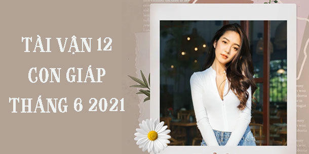 Tổng quan tài vận của 12 con giáp trong tháng 6/2021