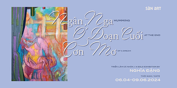 Triển Lãm Ngân Nga Ở Đoạn Cuối Cơn Mơ của Nghệ Sĩ Nghĩa Đặng 2024